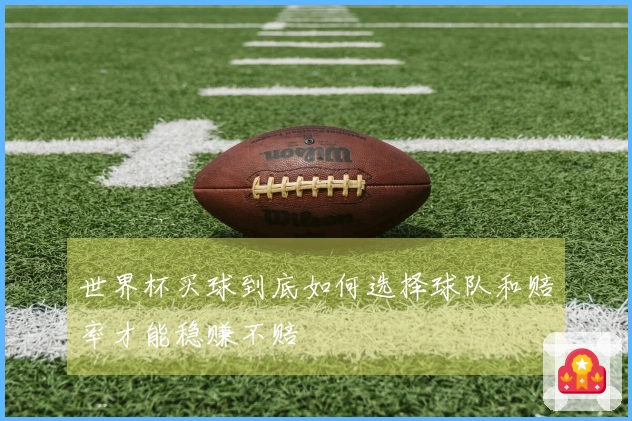 世界杯买球到底如何选择球队和赔率才能稳赚不赔