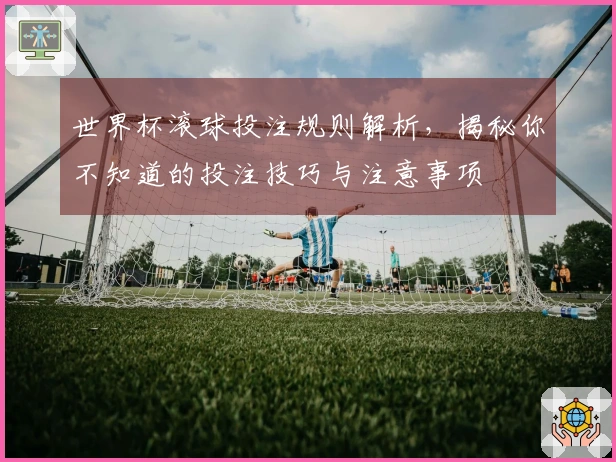 世界杯滚球投注规则解析，揭秘你不知道的投注技巧与注意事项