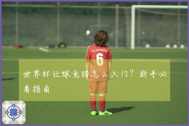 世界杯让球竞猜怎么入门？新手必看指南
