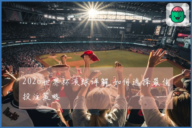 2026世界杯滚球详解 如何选择最佳投注策略