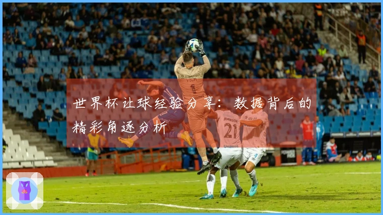 世界杯让球经验分享：数据背后的精彩角逐分析