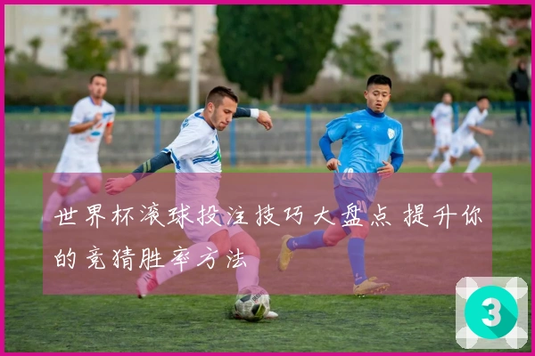 世界杯滚球投注技巧大盘点 提升你的竞猜胜率方法