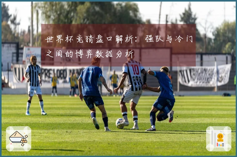 世界杯竞猜盘口解析：强队与冷门之间的博弈数据分析