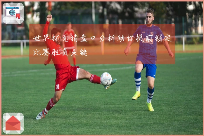 世界杯竞猜盘口分析助你提前锁定比赛胜负关键