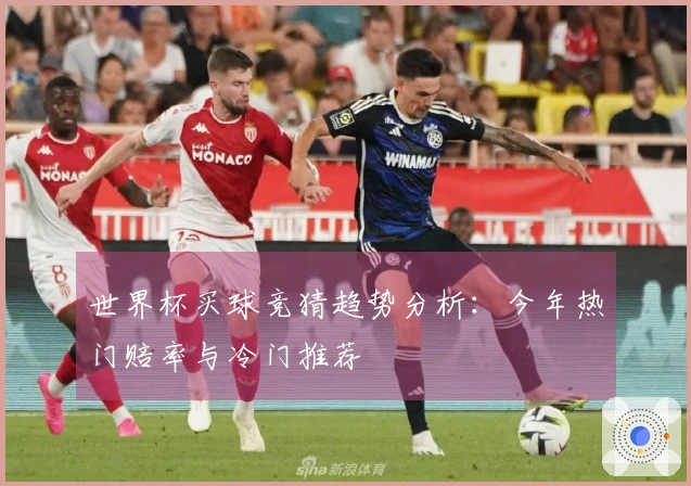 世界杯买球竞猜趋势分析：今年热门赔率与冷门推荐