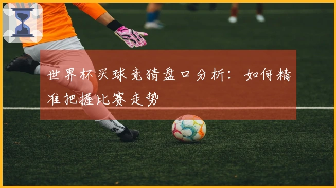 世界杯买球竞猜盘口分析：如何精准把握比赛走势