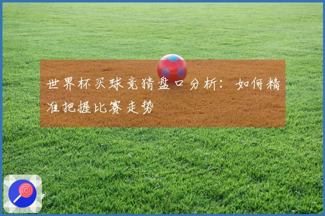 世界杯买球竞猜盘口分析：如何精准把握比赛走势