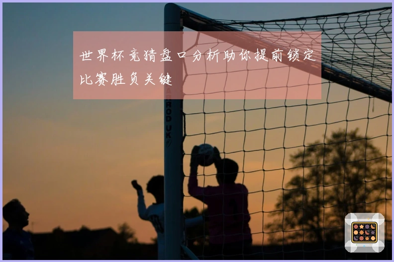 世界杯竞猜盘口分析助你提前锁定比赛胜负关键