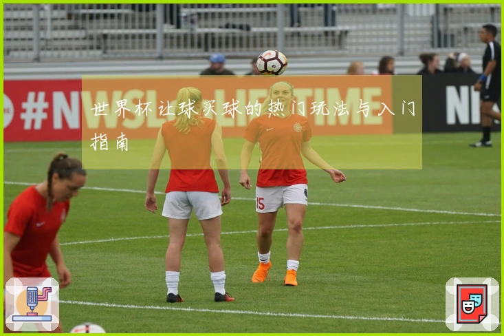 世界杯让球买球的热门玩法与入门指南