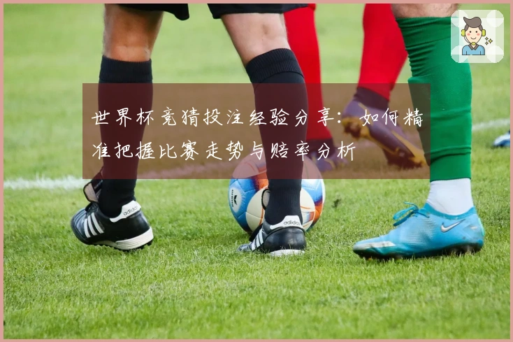 世界杯竞猜投注经验分享：如何精准把握比赛走势与赔率分析